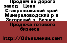 Продам не дорого завод › Цена ­ 40 000 000 - Ставропольский край, Минераловодский р-н, Загорский п. Бизнес » Продажа готового бизнеса   